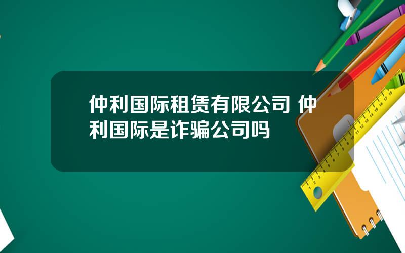 仲利国际租赁有限公司 仲利国际是诈骗公司吗